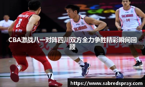 CBA激战八一对阵四川双方全力争胜精彩瞬间回顾