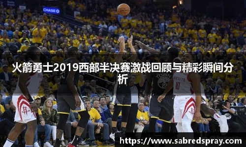 火箭勇士2019西部半决赛激战回顾与精彩瞬间分析