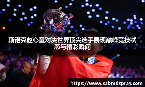 斯诺克赵心童对决世界顶尖选手展现巅峰竞技状态与精彩瞬间