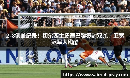 2-8创耻纪录！切尔西主场遭巴黎零封双杀，卫冕冠军太残酷